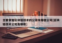 主要掌握区块链技术的公司有那些公司[区块链技术公司有哪些]