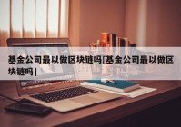 基金公司最以做区块链吗[基金公司最以做区块链吗]