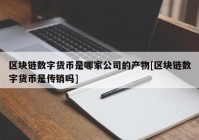 区块链数字货币是哪家公司的产物[区块链数字货币是传销吗]