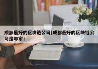 成都最好的区块链公司[成都最好的区块链公司是哪家]