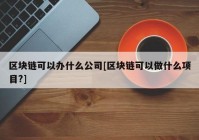 区块链可以办什么公司[区块链可以做什么项目?]