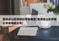 澳洲进口区块链公司有哪些[澳洲进口区块链公司有哪些公司]