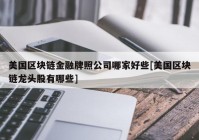 美国区块链金融牌照公司哪家好些[美国区块链龙头股有哪些]