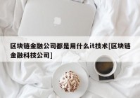 区块链金融公司都是用什么it技术[区块链金融科技公司]