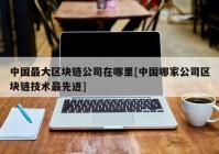 中国最大区块链公司在哪里[中国哪家公司区块链技术最先进]