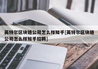 英特尔区块链公司怎么样知乎[英特尔区块链公司怎么样知乎招聘]