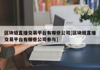 区块链直播交易平台有哪些公司[区块链直播交易平台有哪些公司参与]