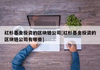 红杉基金投资的区块链公司[红杉基金投资的区块链公司有哪些]