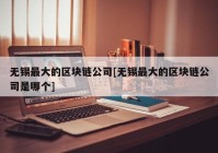 无锡最大的区块链公司[无锡最大的区块链公司是哪个]