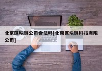 北京区块链公司合法吗[北京区块链科技有限公司]