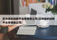 区块链的创新平台有哪些公司[区块链的创新平台有哪些公司]