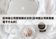 区块链公司营销模式分析[区块链公司销售都是干什么的]