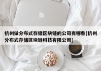 杭州做分布式存储区块链的公司有哪些[杭州分布式存储区块链科技有限公司]